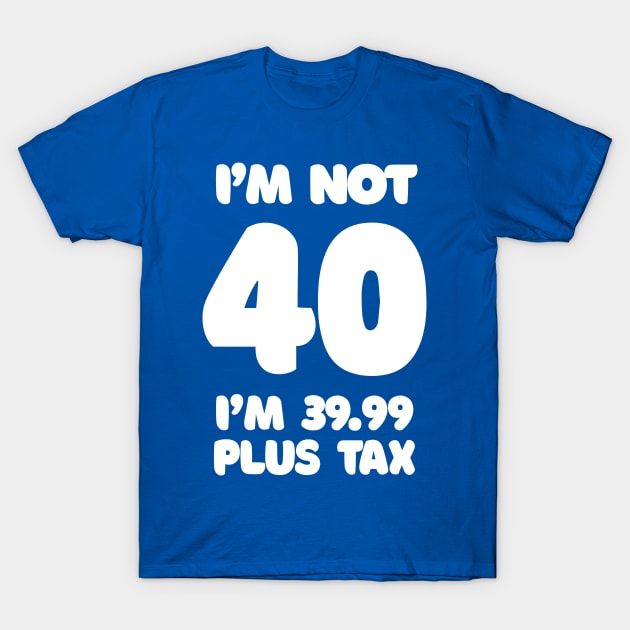 I'm Not 40 - I'm 39.99 Plus Tax T-Shirt by DankFutura